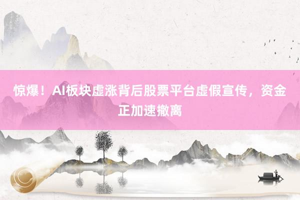 惊爆！AI板块虚涨背后股票平台虚假宣传，资金正加速撤离